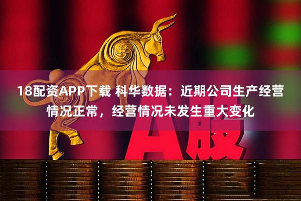 18配资APP下载 科华数据：近期公司生产经营情况正常，经营情况未发生重大变化