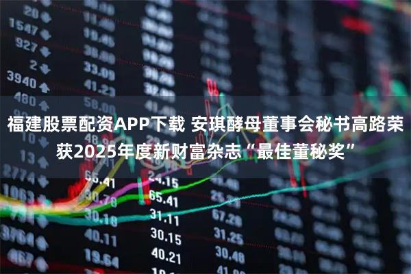 福建股票配资APP下载 安琪酵母董事会秘书高路荣获2025年度新财富杂志“最佳董秘奖”