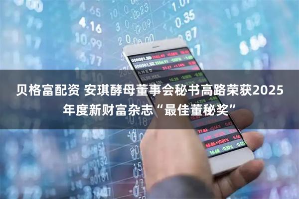 贝格富配资 安琪酵母董事会秘书高路荣获2025年度新财富杂志“最佳董秘奖”