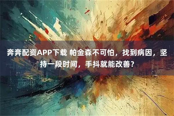 奔奔配资APP下载 帕金森不可怕，找到病因，坚持一段时间，手抖就能改善？