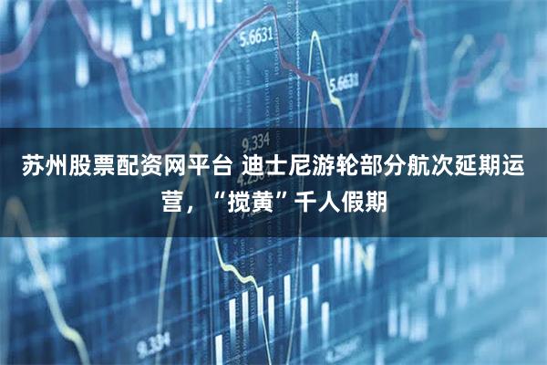 苏州股票配资网平台 迪士尼游轮部分航次延期运营，“搅黄”千人假期