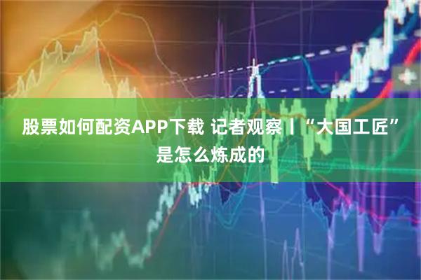 股票如何配资APP下载 记者观察丨“大国工匠”是怎么炼成的
