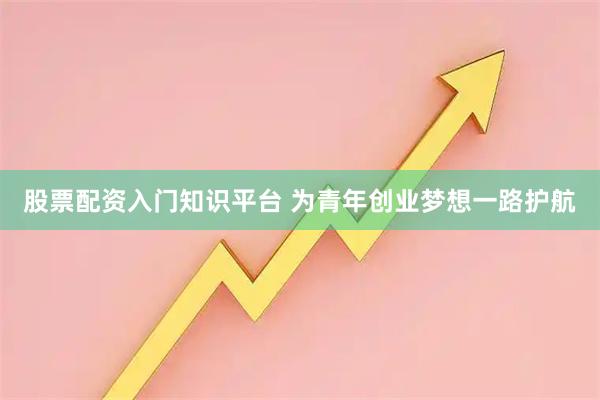 股票配资入门知识平台 为青年创业梦想一路护航