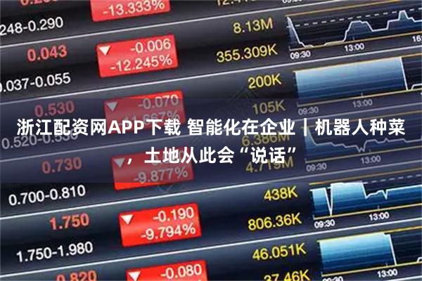 浙江配资网APP下载 智能化在企业｜机器人种菜，土地从此会“说话”