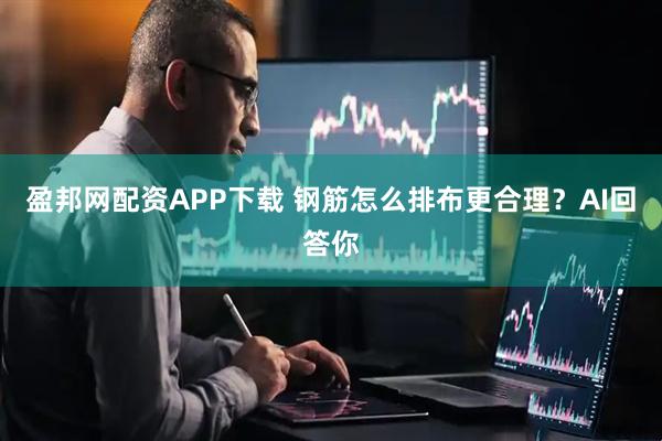 盈邦网配资APP下载 钢筋怎么排布更合理？AI回答你
