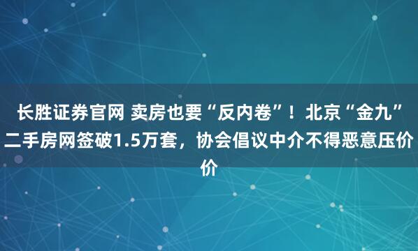 长胜证券官网 卖房也要“反内卷”！北京“金九”二手房网签破1.5万套，协会倡议中介不得恶意压价