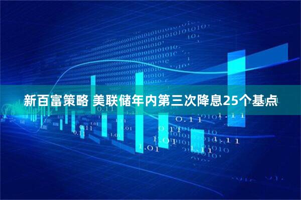 新百富策略 美联储年内第三次降息25个基点