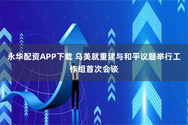 永华配资APP下载 乌美就重建与和平议题举行工作组首次会谈