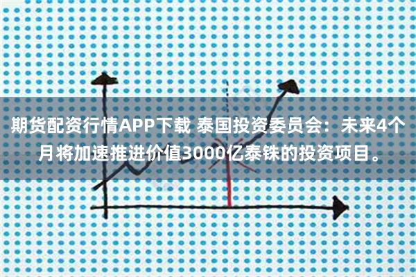 期货配资行情APP下载 泰国投资委员会：未来4个月将加速推进价值3000亿泰铢的投资项目。