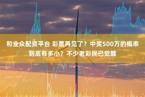 和业众配资平台 彩票再见了？中奖500万的概率到底有多小？不少老彩民已觉醒
