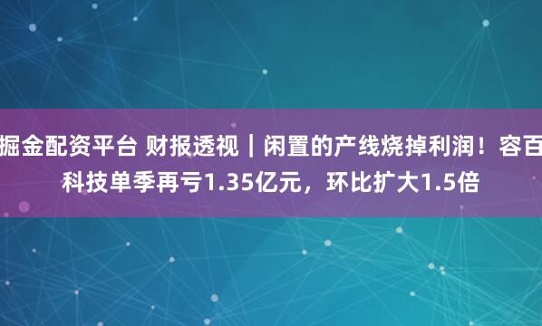掘金配资平台 财报透视｜闲置的产线烧掉利润！容百科技单季再亏1.35亿元，环比扩大1.5倍