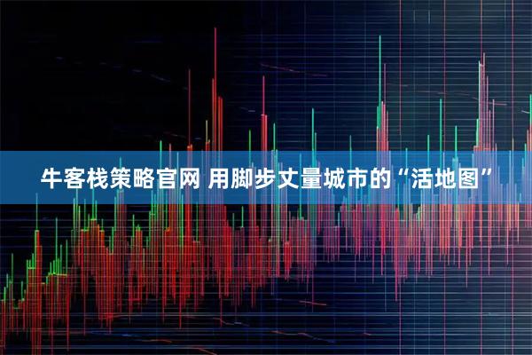 牛客栈策略官网 用脚步丈量城市的“活地图”