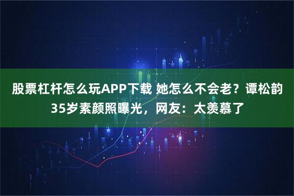 股票杠杆怎么玩APP下载 她怎么不会老？谭松韵35岁素颜照曝光，网友：太羡慕了