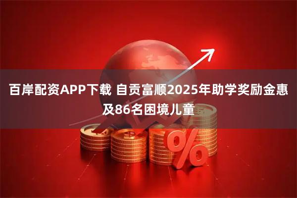 百岸配资APP下载 自贡富顺2025年助学奖励金惠及86名困境儿童