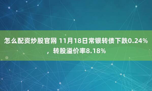 怎么配资炒股官网 11月18日常银转债下跌0.24%，转股溢价率8.18%