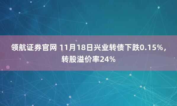 领航证券官网 11月18日兴业转债下跌0.15%，转股溢价率24%