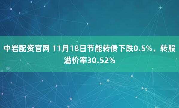中岩配资官网 11月18日节能转债下跌0.5%，转股溢价率30.52%