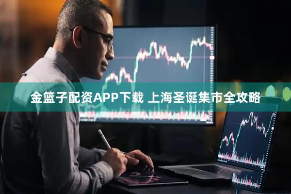 金篮子配资APP下载 上海圣诞集市全攻略