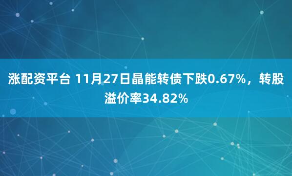 涨配资平台 11月27日晶能转债下跌0.67%，转股溢价率34.82%