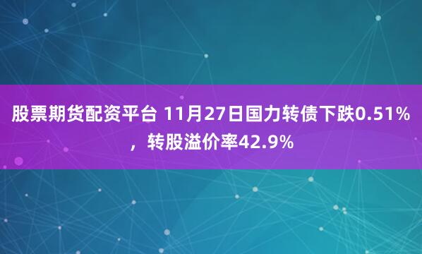 股票期货配资平台 11月27日国力转债下跌0.51%，转股溢价率42.9%