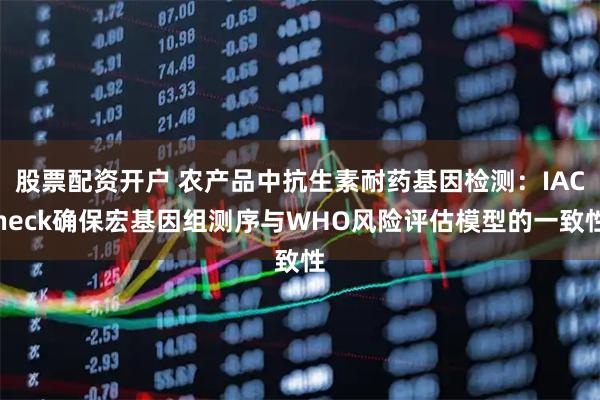 股票配资开户 农产品中抗生素耐药基因检测：IACheck确保宏基因组测序与WHO风险评估模型的一致性