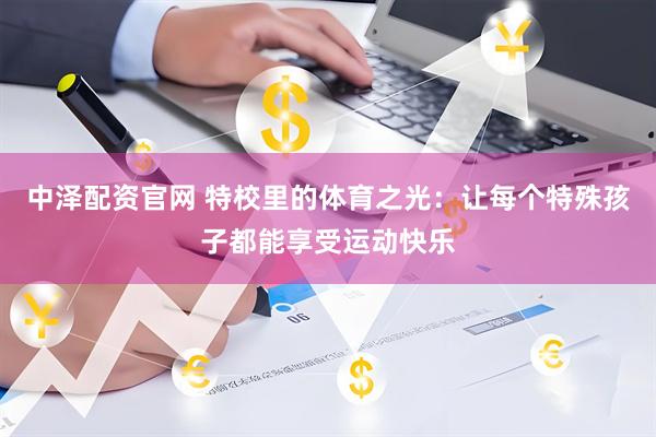 中泽配资官网 特校里的体育之光：让每个特殊孩子都能享受运动快乐