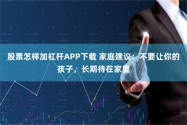 股票怎样加杠杆APP下载 家庭建议：不要让你的孩子，长期待在家里