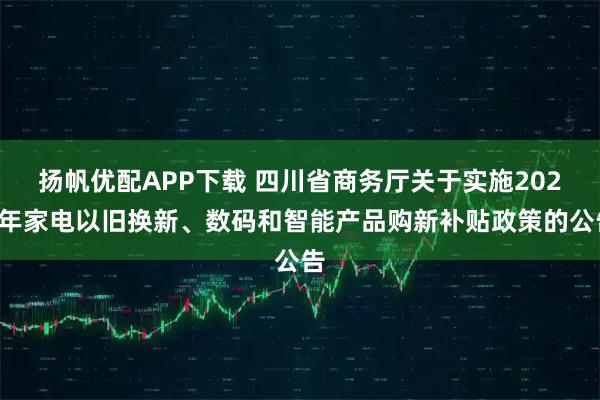 扬帆优配APP下载 四川省商务厅关于实施2026年家电以旧换新、数码和智能产品购新补贴政策的公告