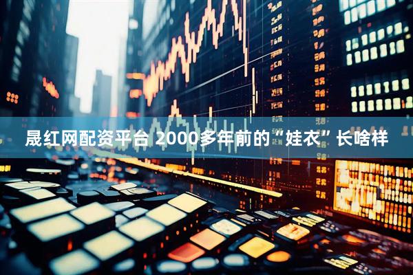 晟红网配资平台 2000多年前的“娃衣”长啥样