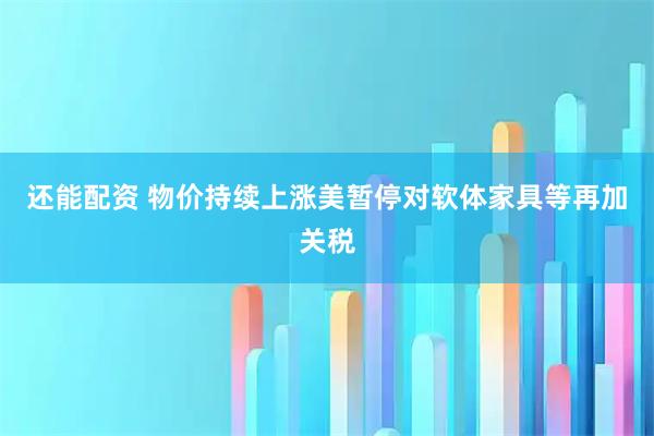 还能配资 物价持续上涨　美暂停对软体家具等再加关税