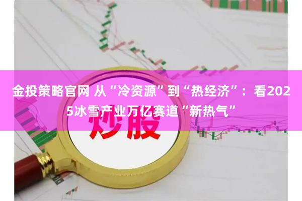 金投策略官网 从“冷资源”到“热经济”：看2025冰雪产业万亿赛道“新热气”