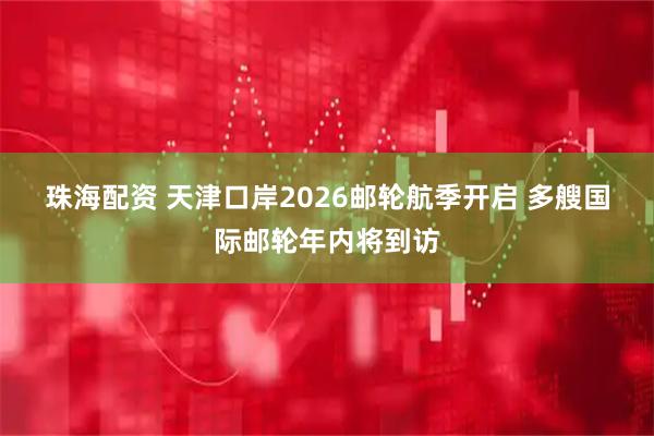 珠海配资 天津口岸2026邮轮航季开启 多艘国际邮轮年内将到访