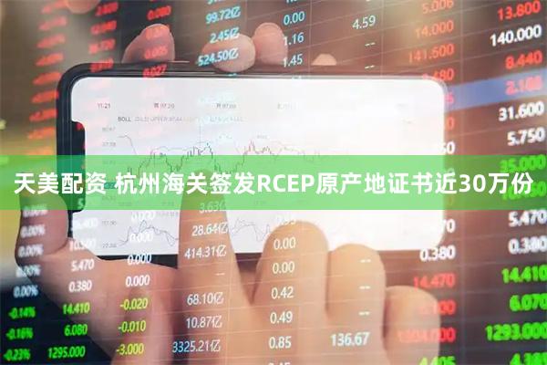 天美配资 杭州海关签发RCEP原产地证书近30万份
