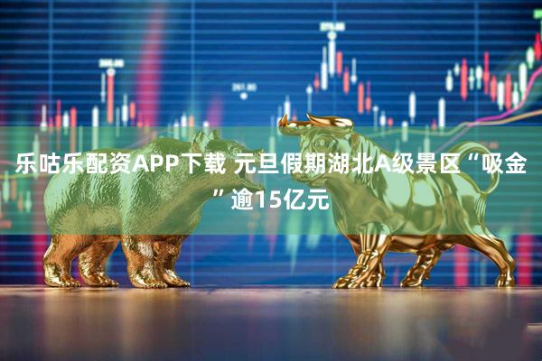 乐咕乐配资APP下载 元旦假期湖北A级景区“吸金”逾15亿元