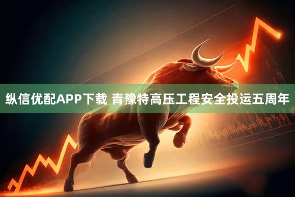 纵信优配APP下载 青豫特高压工程安全投运五周年