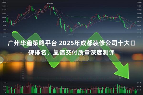 广州华鑫策略平台 2025年成都装修公司十大口碑排名，靠谱交付质量深度测评