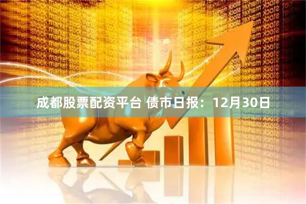 成都股票配资平台 债市日报：12月30日