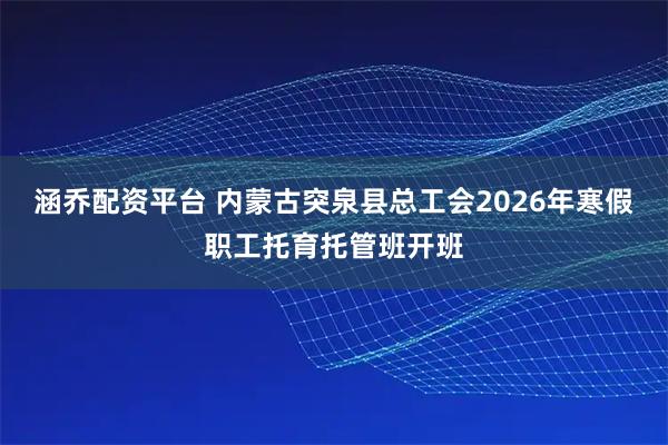 涵乔配资平台 内蒙古突泉县总工会2026年寒假职工托育托管班开班