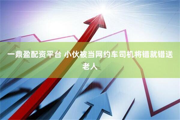 一鼎盈配资平台 小伙被当网约车司机将错就错送老人