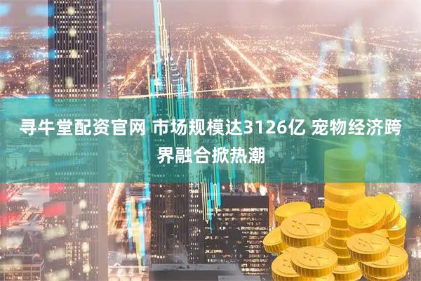寻牛堂配资官网 市场规模达3126亿 宠物经济跨界融合掀热潮