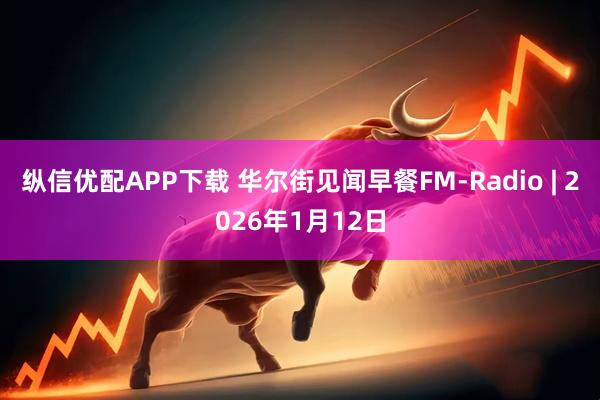 纵信优配APP下载 华尔街见闻早餐FM-Radio | 2026年1月12日