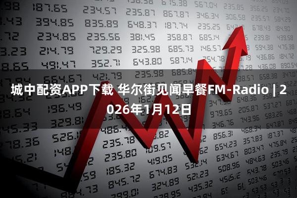 城中配资APP下载 华尔街见闻早餐FM-Radio | 2026年1月12日