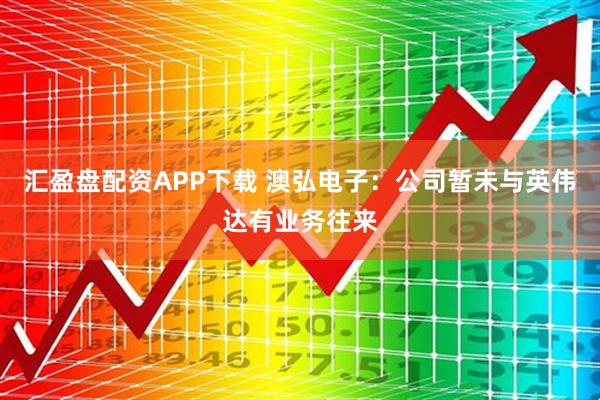 汇盈盘配资APP下载 澳弘电子：公司暂未与英伟达有业务往来