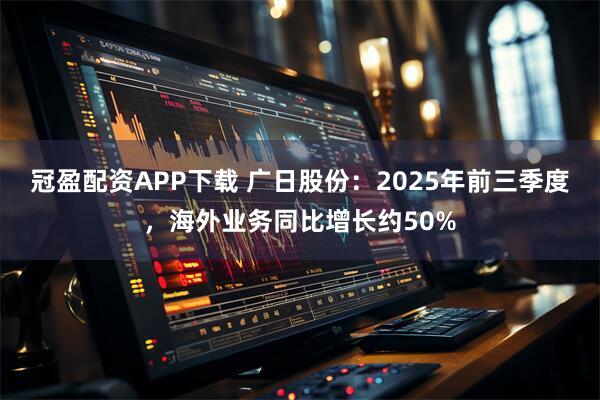 冠盈配资APP下载 广日股份：2025年前三季度，海外业务同比增长约50%