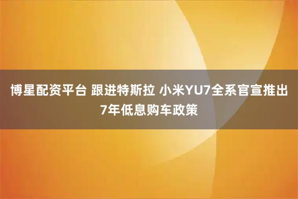 博星配资平台 跟进特斯拉 小米YU7全系官宣推出7年低息购车政策