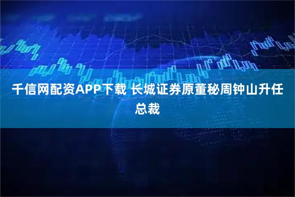 千信网配资APP下载 长城证券原董秘周钟山升任总裁