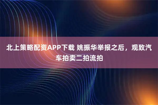 北上策略配资APP下载 姚振华举报之后，观致汽车拍卖二拍流拍