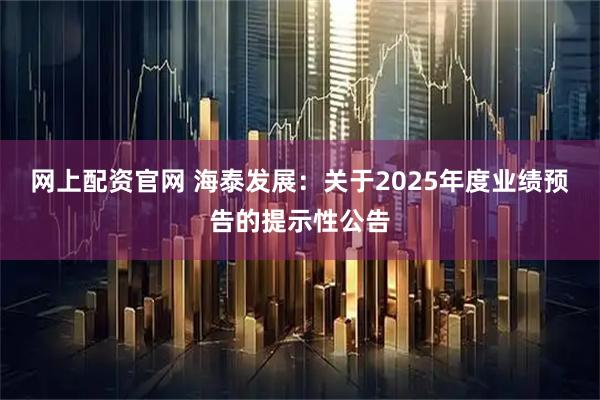 网上配资官网 海泰发展：关于2025年度业绩预告的提示性公告