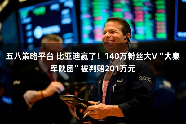 五八策略平台 比亚迪赢了！140万粉丝大V“大秦军陕团”被判赔201万元