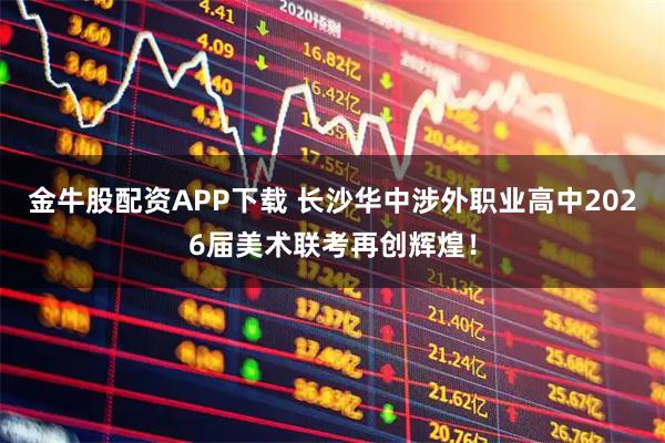 金牛股配资APP下载 长沙华中涉外职业高中2026届美术联考再创辉煌！